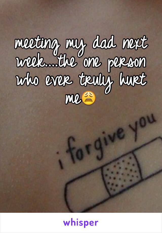 meeting my dad next week....the one person who ever truly hurt me😩