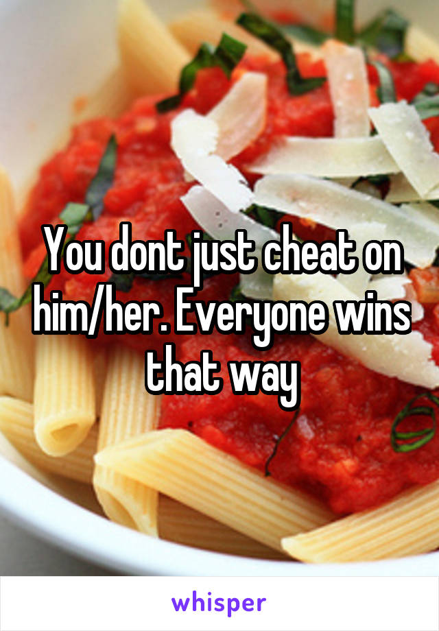 You dont just cheat on him/her. Everyone wins that way