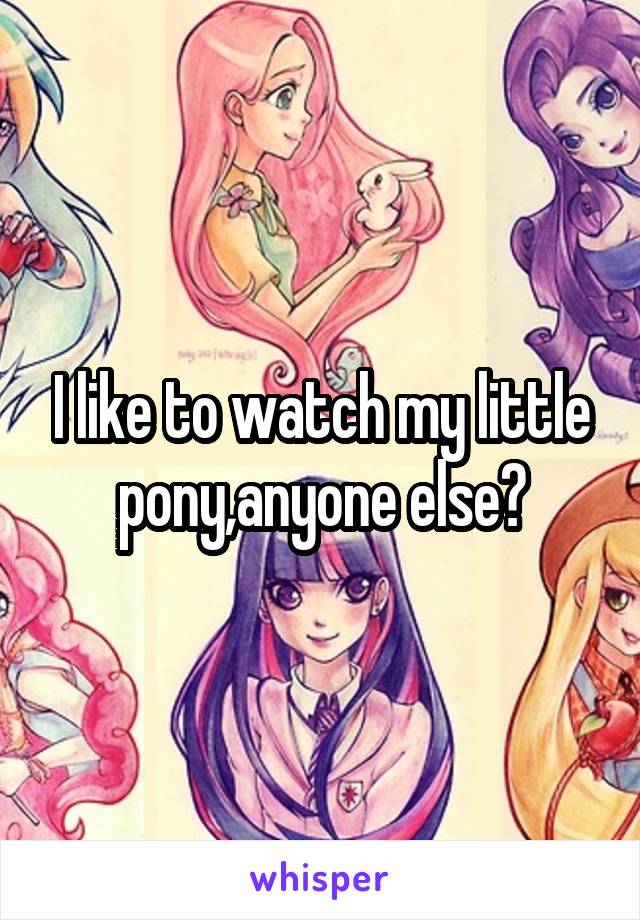 I like to watch my little pony,anyone else?