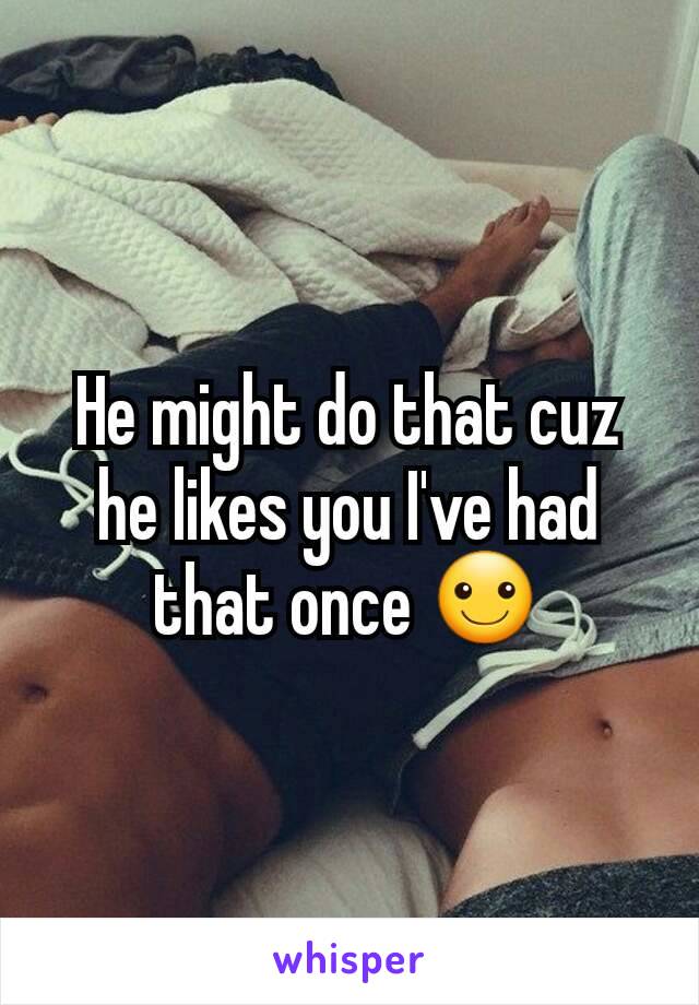 He might do that cuz he likes you I've had that once ☺