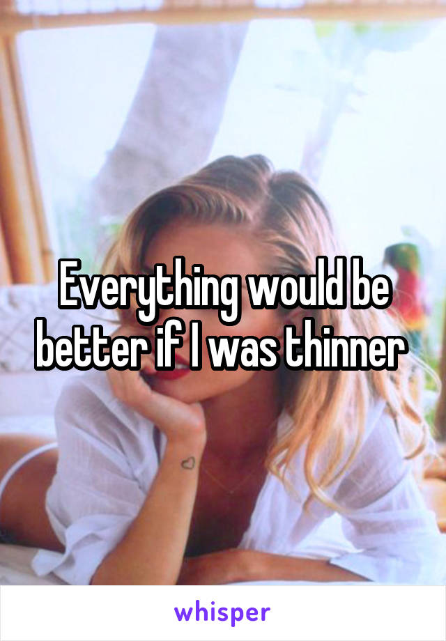 Everything would be better if I was thinner 