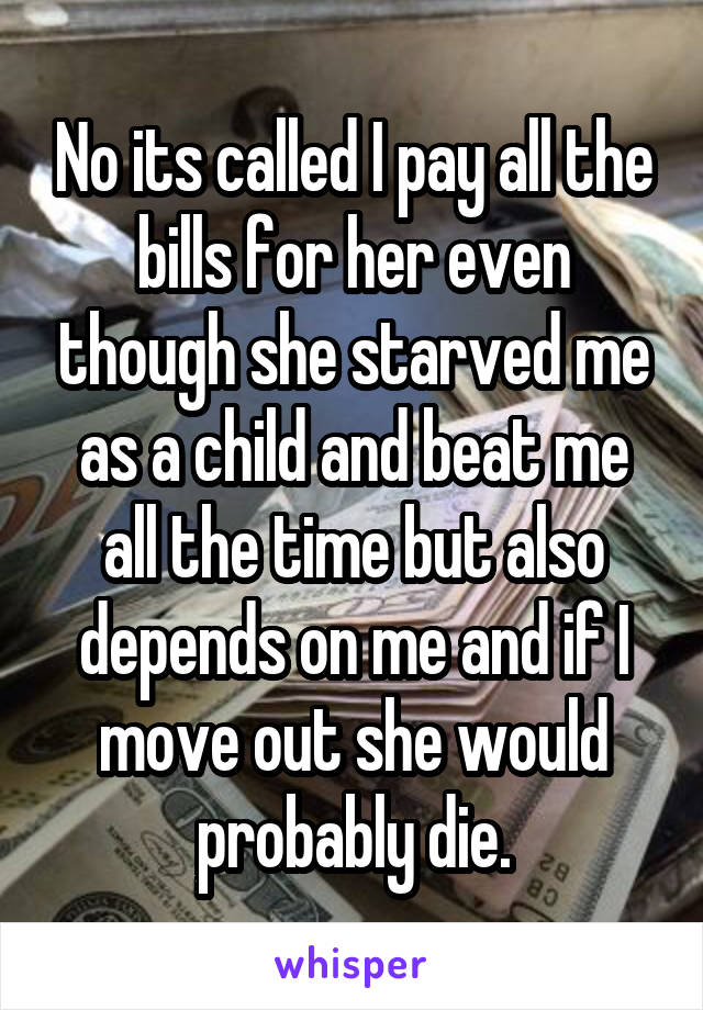 No its called I pay all the bills for her even though she starved me as a child and beat me all the time but also depends on me and if I move out she would probably die.