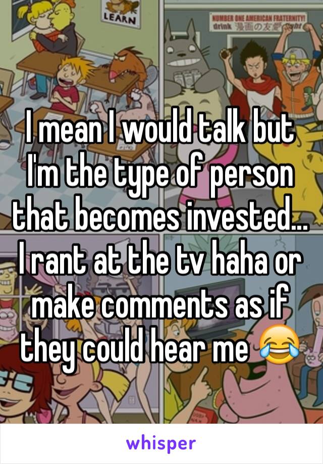 I mean I would talk but I'm the type of person that becomes invested... I rant at the tv haha or make comments as if they could hear me 😂