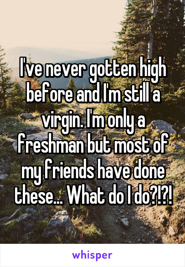 I've never gotten high before and I'm still a virgin. I'm only a freshman but most of my friends have done these... What do I do?!?!
