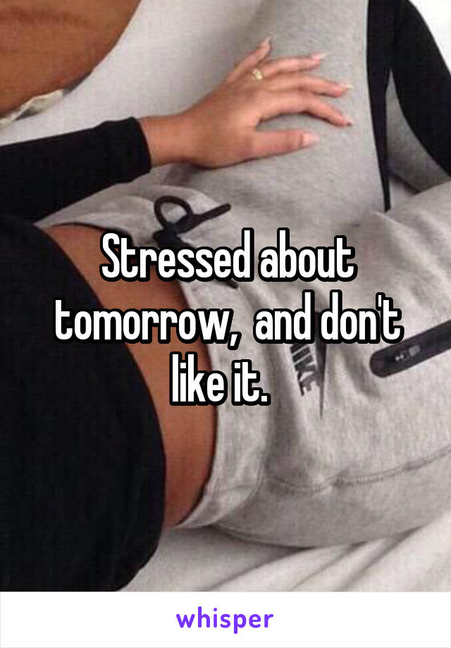 Stressed about tomorrow,  and don't like it.  
