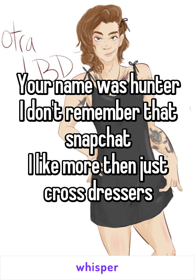 Your name was hunter
I don't remember that snapchat
I like more then just cross dressers