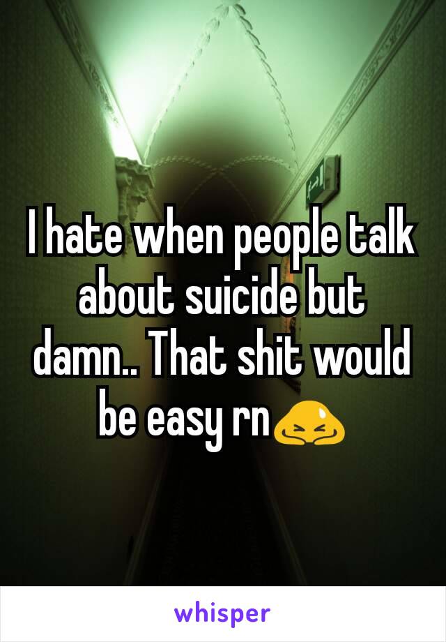 I hate when people talk about suicide but damn.. That shit would be easy rn🙇