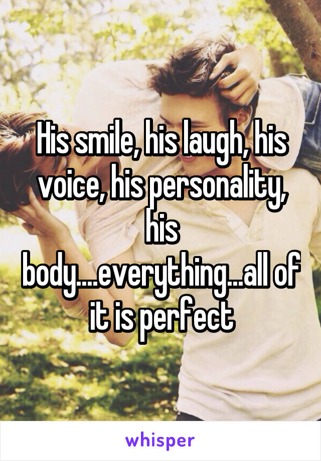 His smile, his laugh, his voice, his personality, his body....everything...all of it is perfect