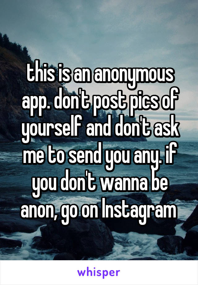 this is an anonymous app. don't post pics of yourself and don't ask me to send you any. if you don't wanna be anon, go on Instagram 