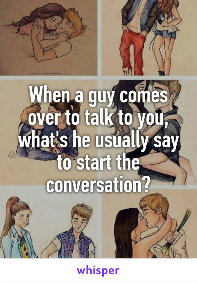 When a guy comes over to talk to you, what's he usually say to start the conversation?