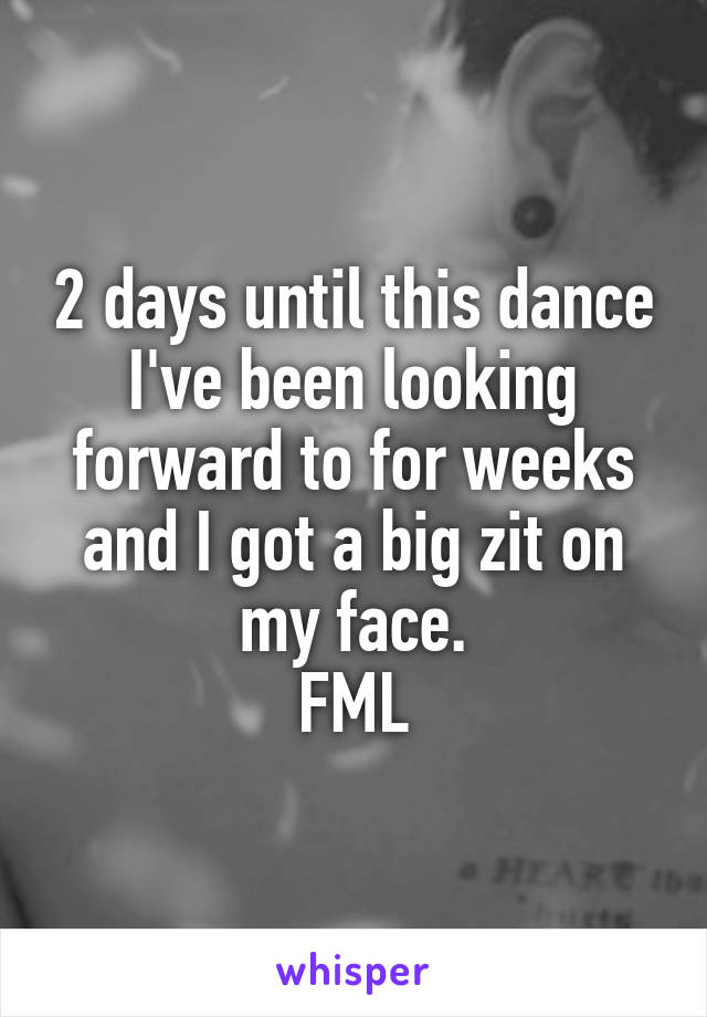 2 days until this dance I've been looking forward to for weeks and I got a big zit on my face.
FML
