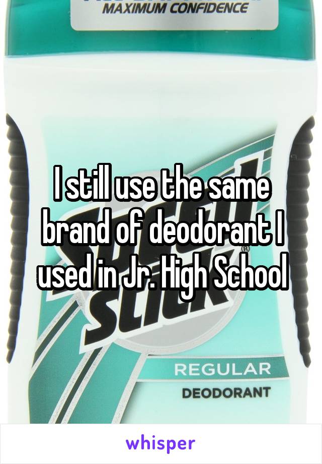 I still use the same brand of deodorant I used in Jr. High School