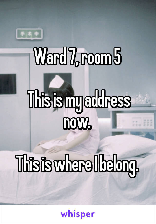 Ward 7, room 5 

This is my address now. 

This is where I belong. 