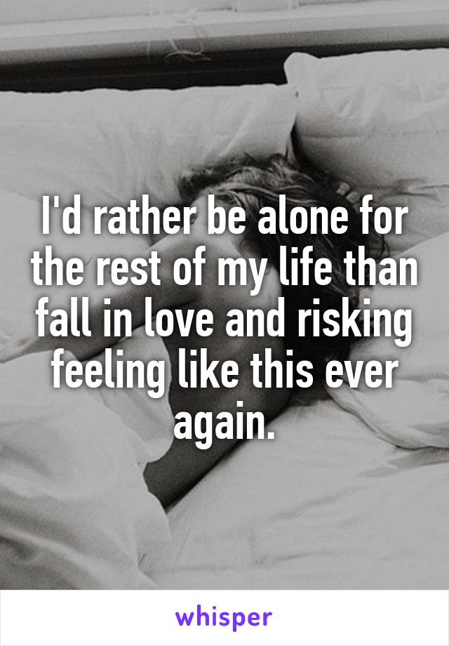 I'd rather be alone for the rest of my life than fall in love and risking feeling like this ever again.