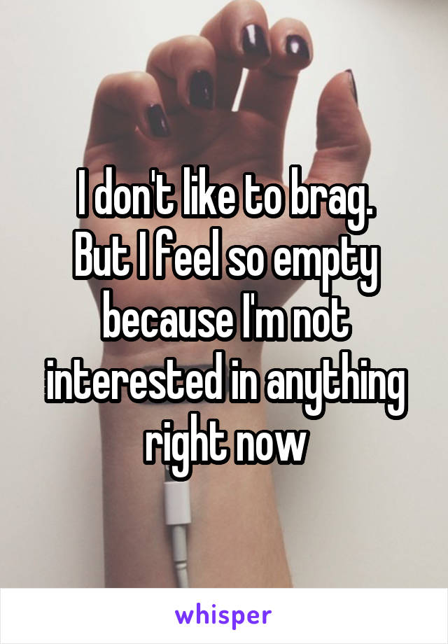 I don't like to brag.
But I feel so empty
because I'm not interested in anything right now