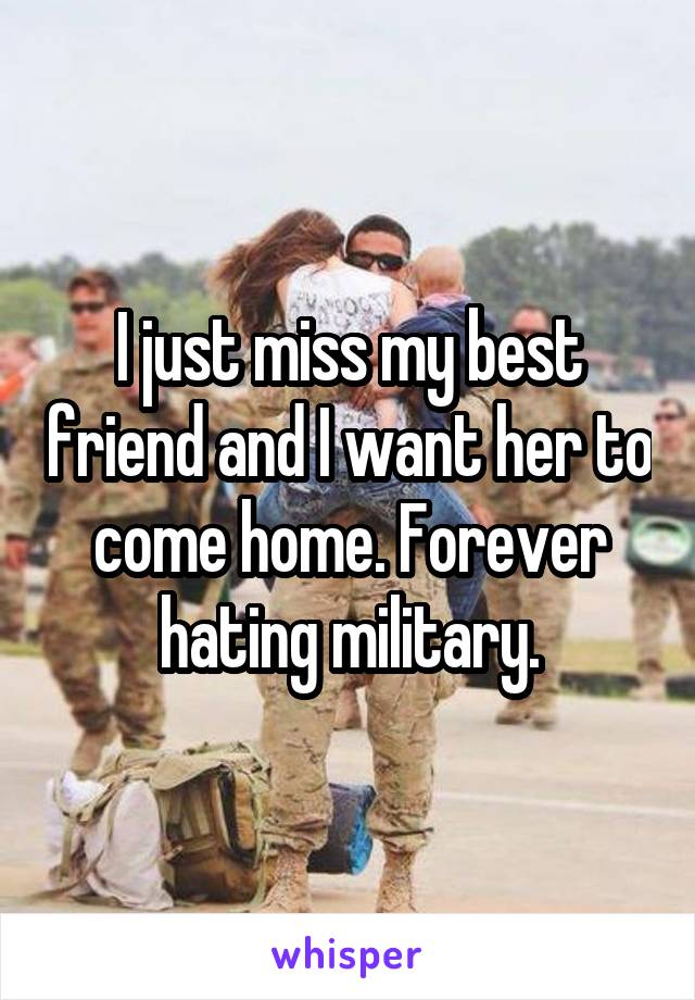 I just miss my best friend and I want her to come home. Forever hating military.