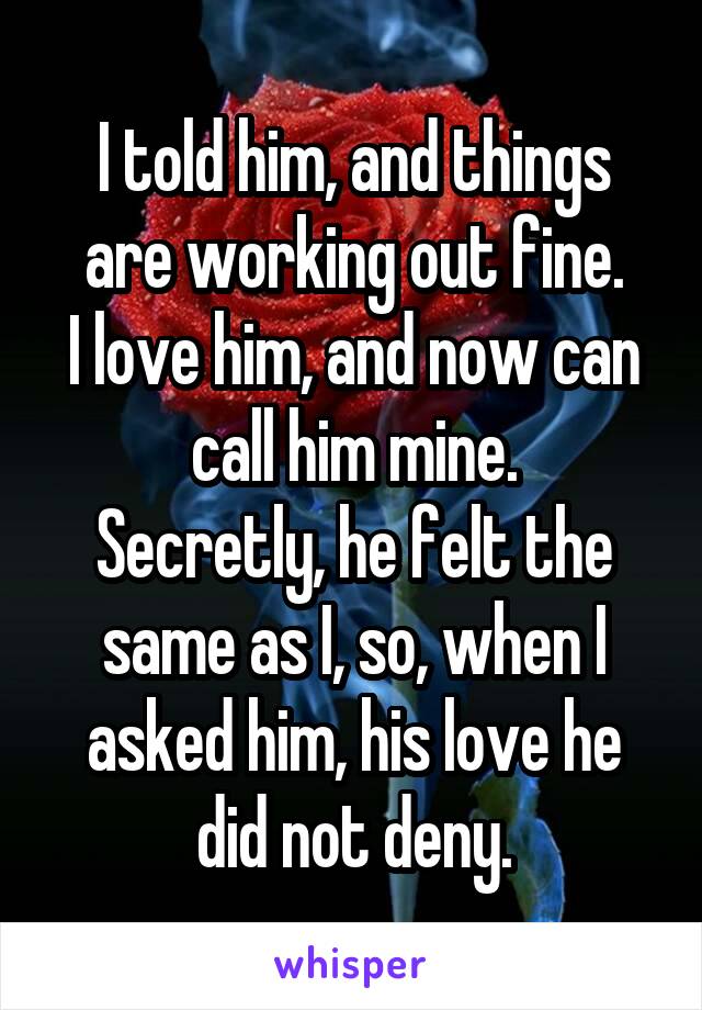 I told him, and things are working out fine.
I love him, and now can call him mine.
Secretly, he felt the same as I, so, when I asked him, his love he did not deny.