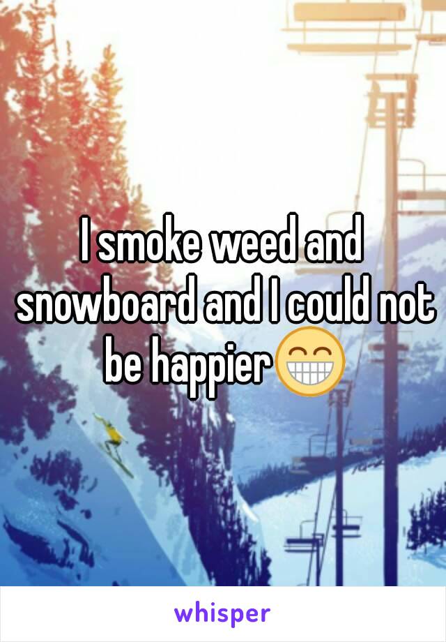 I smoke weed and snowboard and I could not be happier😁