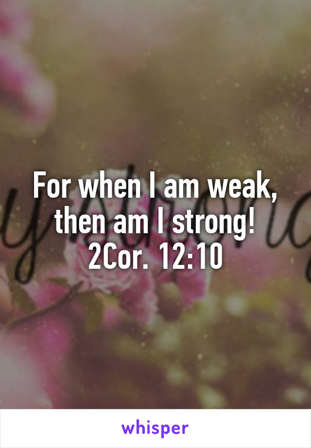 For when I am weak, then am I strong!
2Cor. 12:10