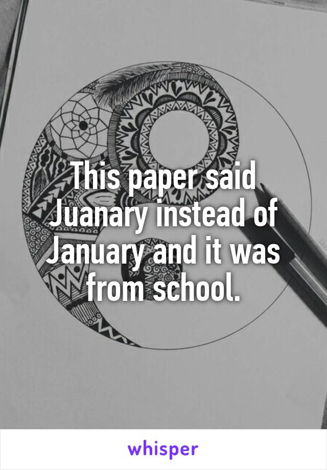 This paper said Juanary instead of January and it was from school.