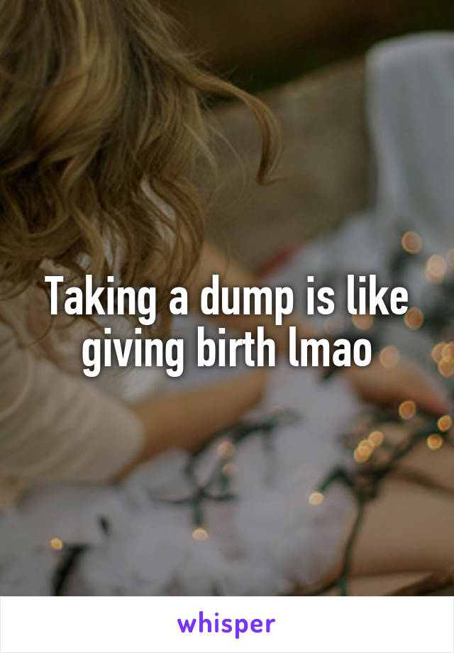 Taking a dump is like giving birth lmao