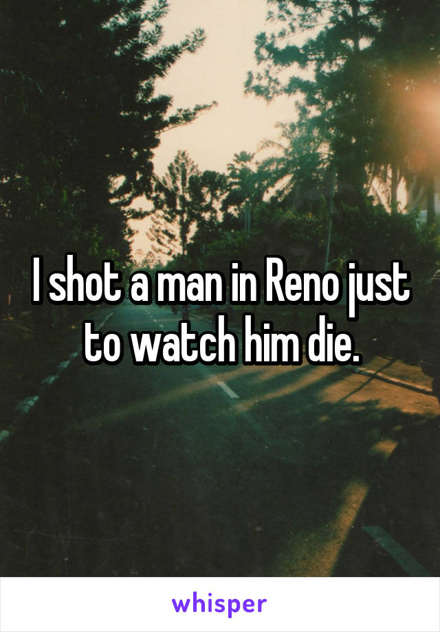 I shot a man in Reno just to watch him die.
