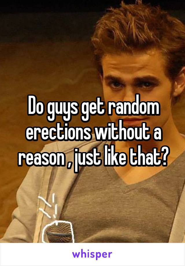 Do guys get random erections without a reason , just like that?