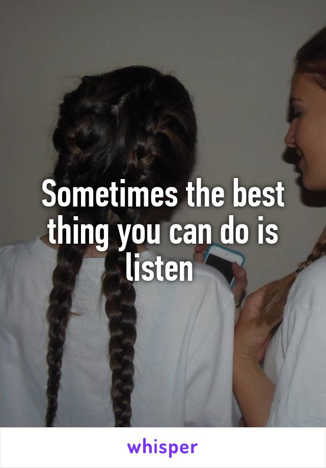 Sometimes the best thing you can do is listen 