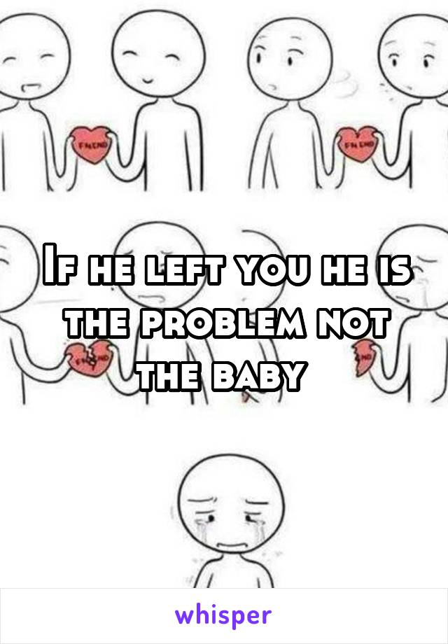 If he left you he is the problem not the baby 