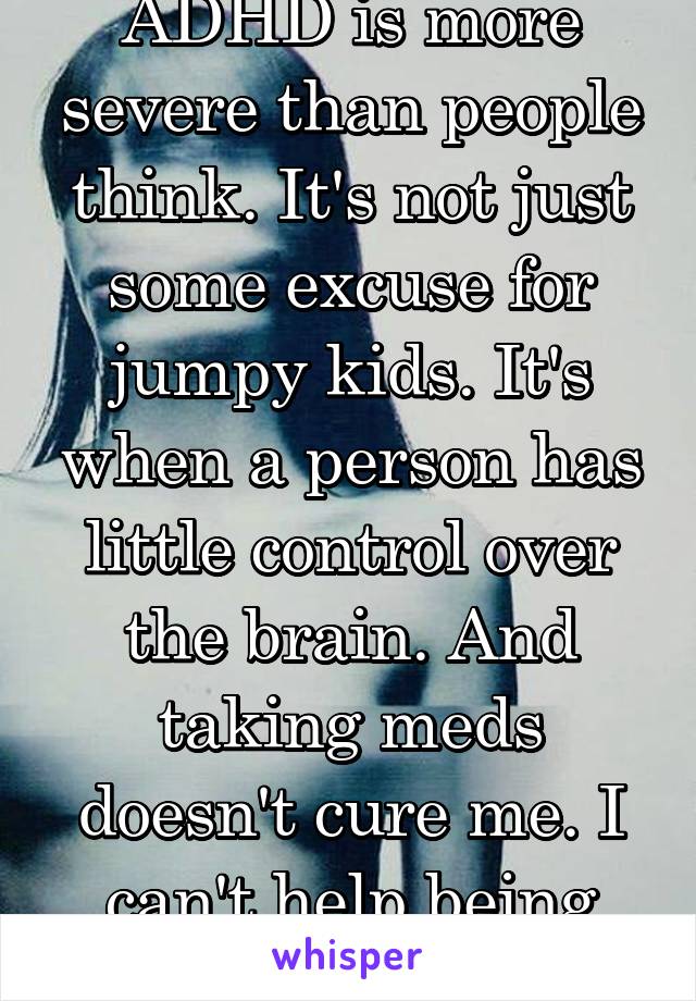 ADHD is more severe than people think. It's not just some excuse for jumpy kids. It's when a person has little control over the brain. And taking meds doesn't cure me. I can't help being "lazy".