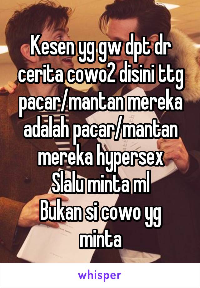 Kesen yg gw dpt dr cerita cowo2 disini ttg pacar/mantan mereka adalah pacar/mantan mereka hypersex
Slalu minta ml
Bukan si cowo yg minta