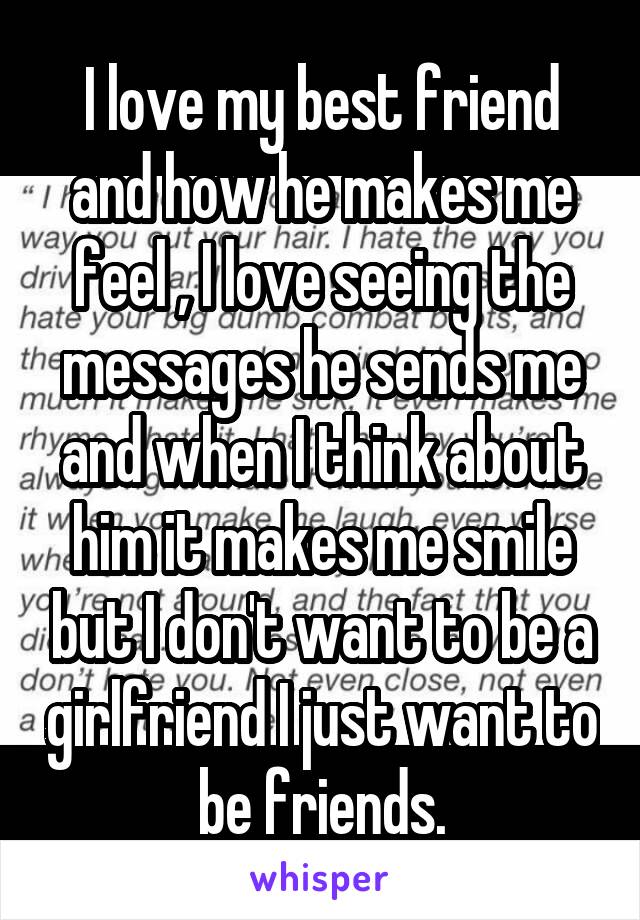 I love my best friend and how he makes me feel , I love seeing the messages he sends me and when I think about him it makes me smile but I don't want to be a girlfriend I just want to be friends.