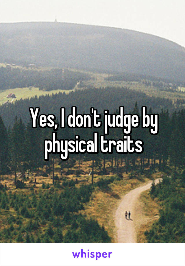 Yes, I don't judge by physical traits