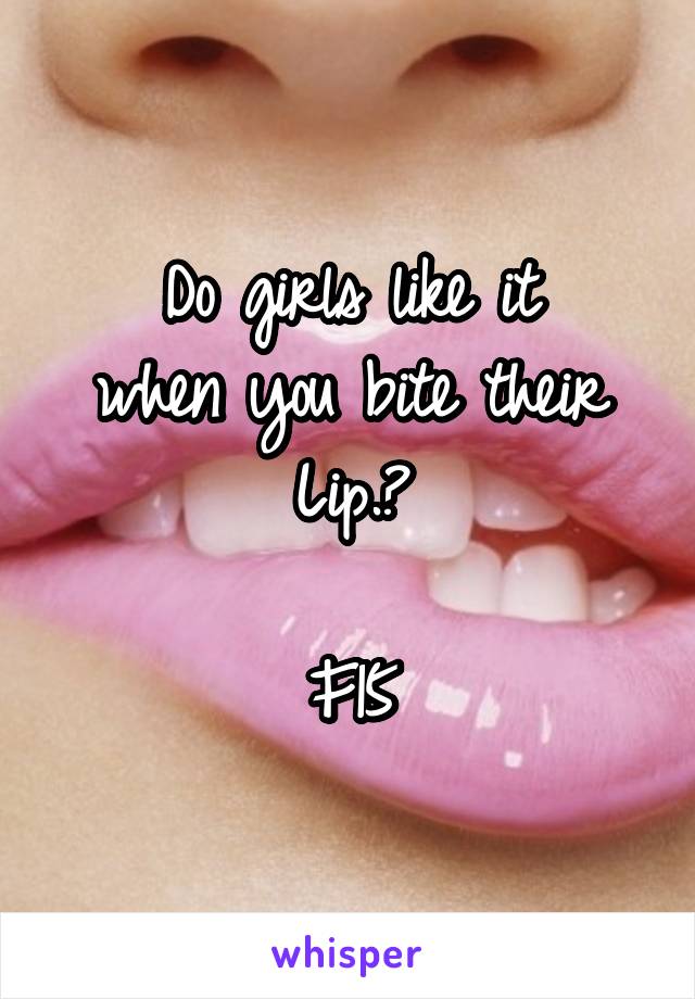 Do girls like it
when you bite their
Lip.?

F15