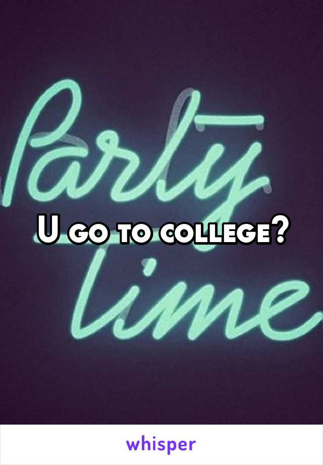 U go to college?