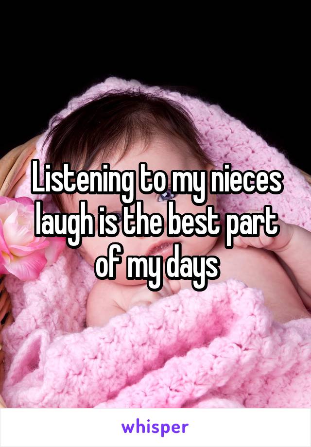Listening to my nieces laugh is the best part of my days