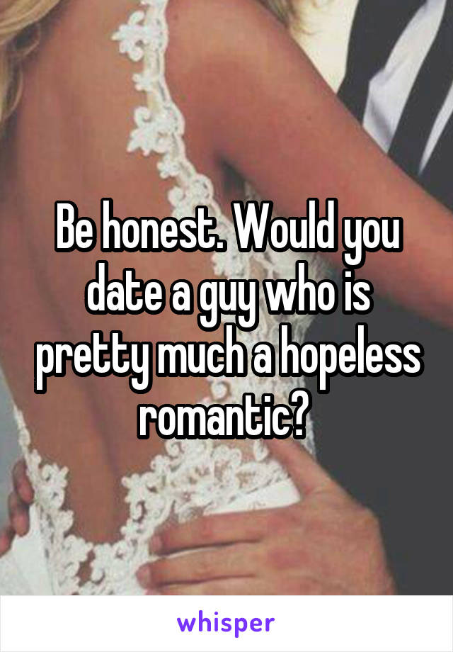 Be honest. Would you date a guy who is pretty much a hopeless romantic? 