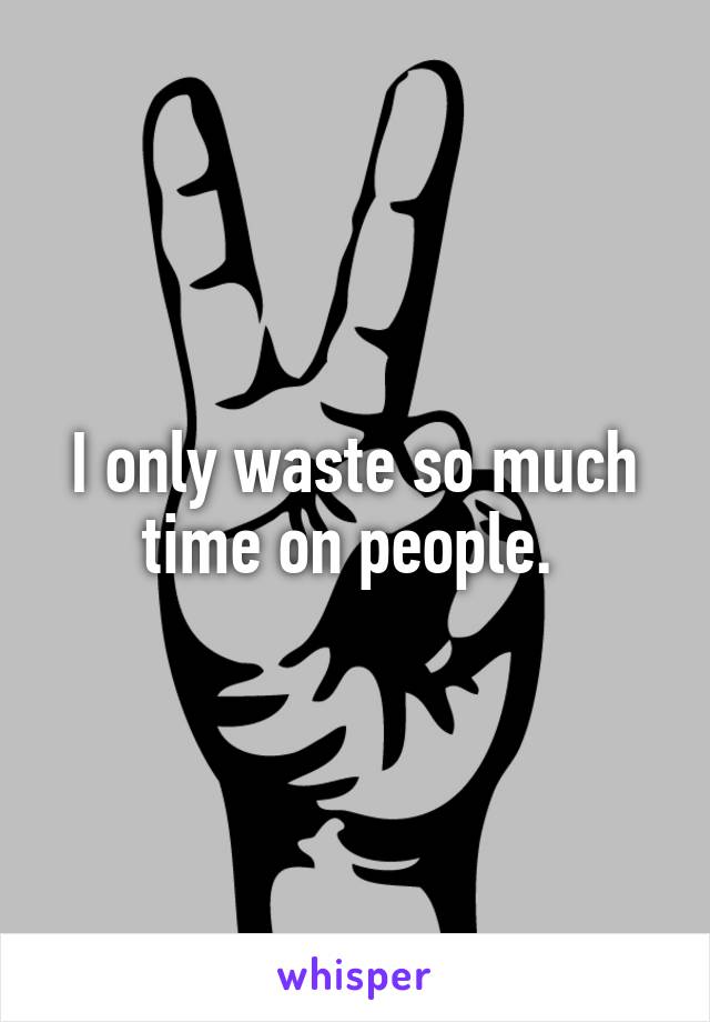 I only waste so much time on people. 