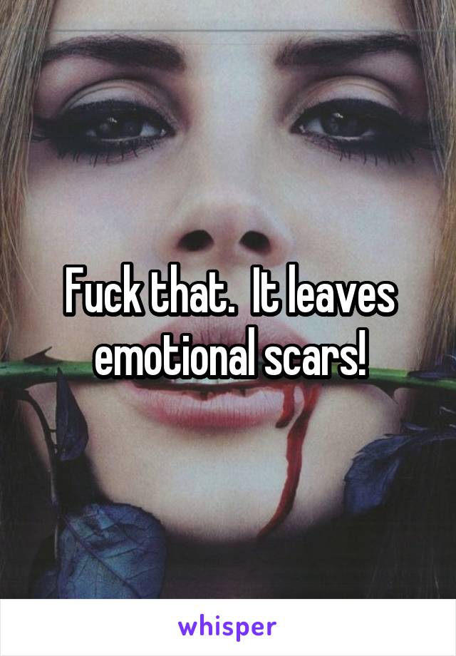 Fuck that.  It leaves emotional scars!