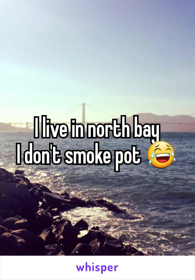 I live in north bay
I don't smoke pot 😂