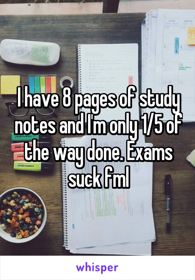 I have 8 pages of study notes and I'm only 1/5 of the way done. Exams suck fml