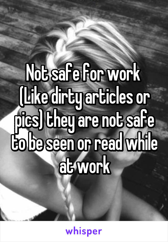 Not safe for work 
(Like dirty articles or pics) they are not safe to be seen or read while at work