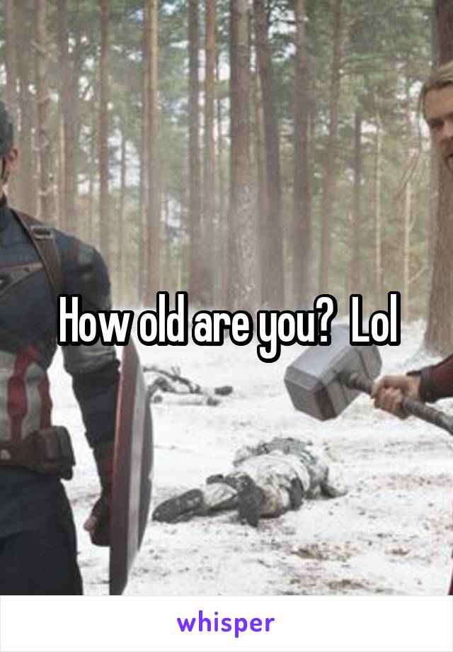 How old are you?  Lol