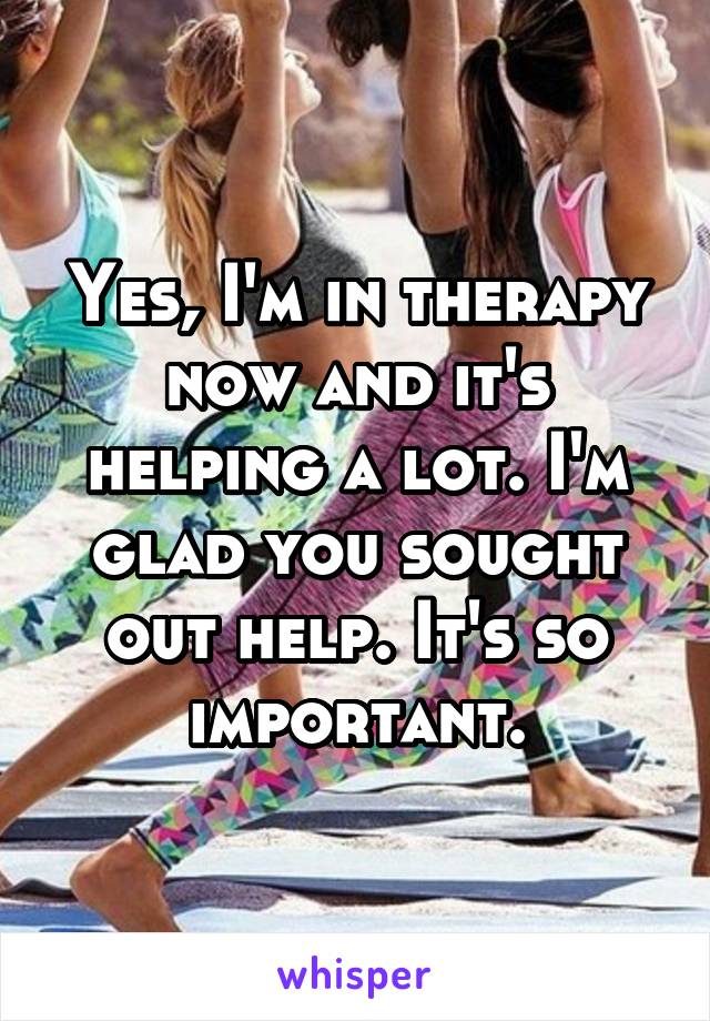Yes, I'm in therapy now and it's helping a lot. I'm glad you sought out help. It's so important.
