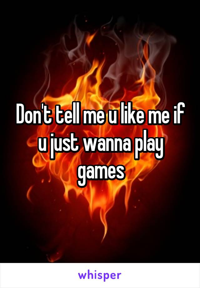 Don't tell me u like me if u just wanna play games