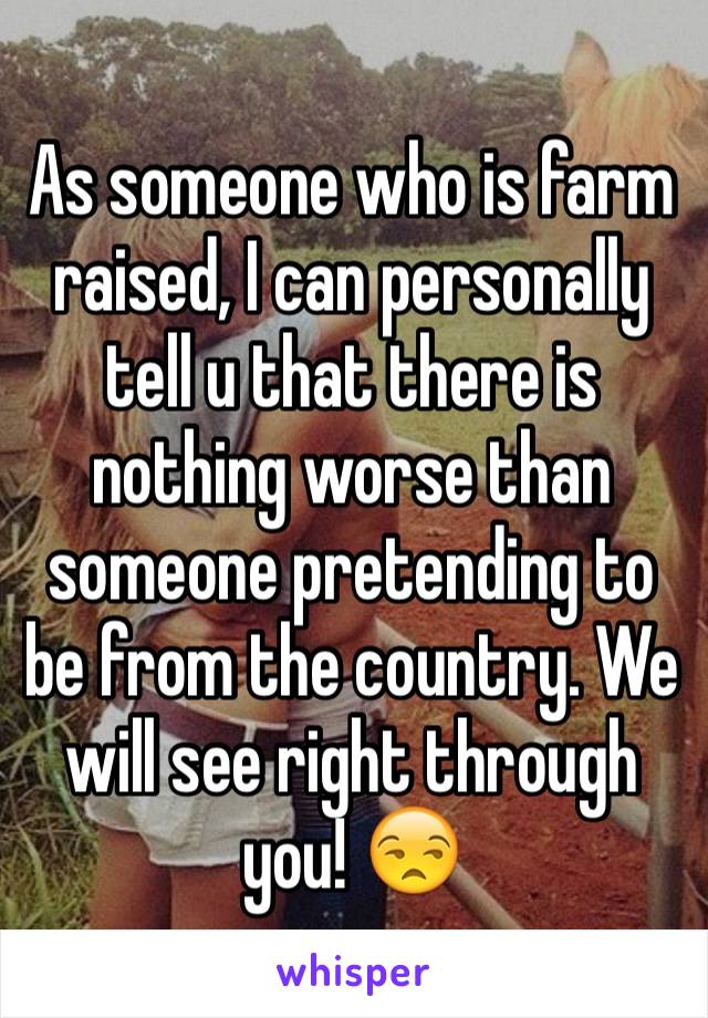 As someone who is farm raised, I can personally tell u that there is nothing worse than someone pretending to be from the country. We will see right through you! 😒