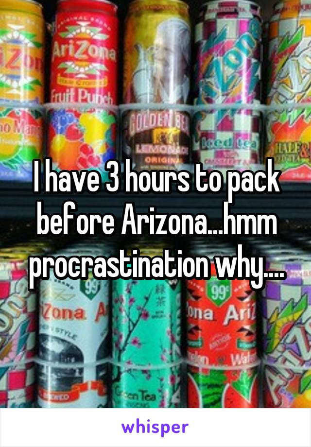 I have 3 hours to pack before Arizona...hmm procrastination why....