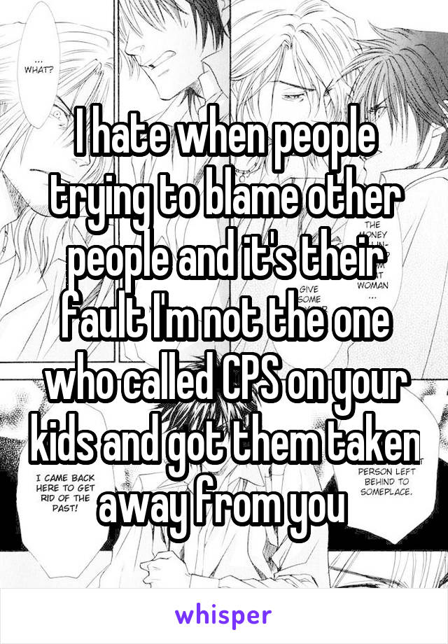 I hate when people trying to blame other people and it's their fault I'm not the one who called CPS on your kids and got them taken away from you 