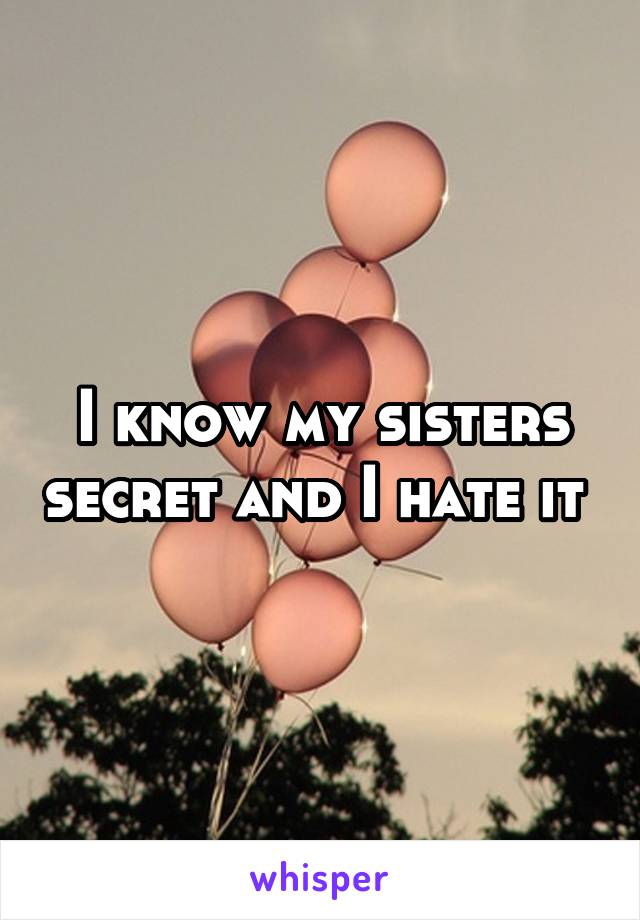 I know my sisters secret and I hate it 