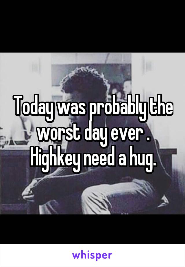 Today was probably the worst day ever . Highkey need a hug.